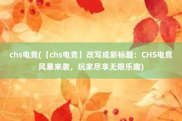 chs电竞(【chs电竞】改写成新标题：CHS电竞风暴来袭，玩家尽享无限乐趣)