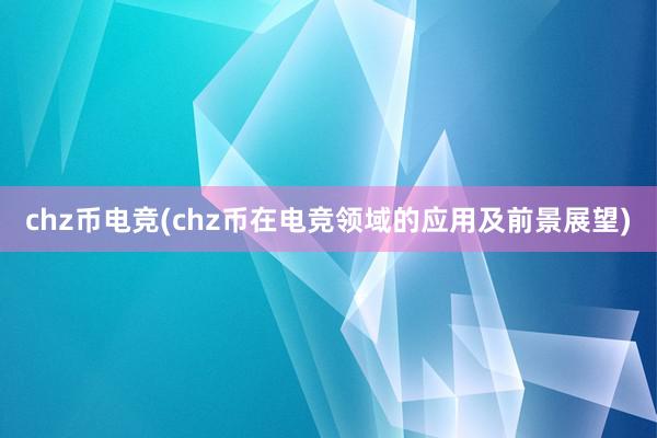 chz币电竞(chz币在电竞领域的应用及前景展望)