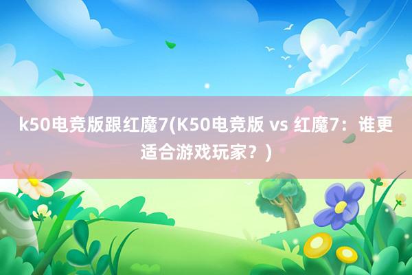 k50电竞版跟红魔7(K50电竞版 vs 红魔7：谁更适合游戏玩家？)