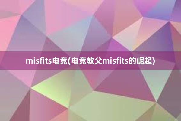 misfits电竞(电竞教父misfits的崛起)