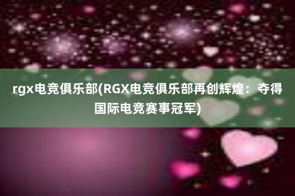 rgx电竞俱乐部(RGX电竞俱乐部再创辉煌：夺得国际电竞赛事冠军)