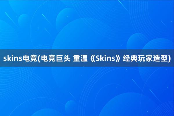 skins电竞(电竞巨头 重温《Skins》经典玩家造型)