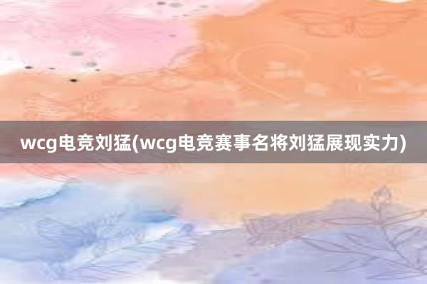wcg电竞刘猛(wcg电竞赛事名将刘猛展现实力)