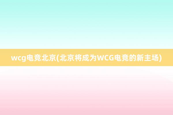 wcg电竞北京(北京将成为WCG电竞的新主场)