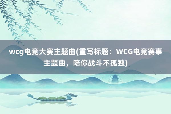 wcg电竞大赛主题曲(重写标题：WCG电竞赛事主题曲，陪你战斗不孤独)