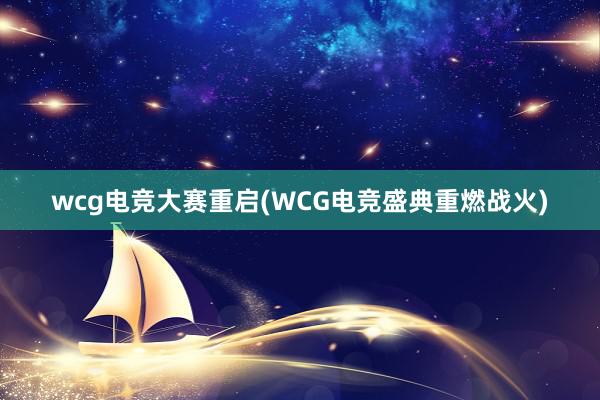 wcg电竞大赛重启(WCG电竞盛典重燃战火)
