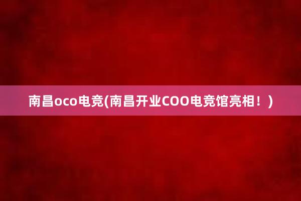 南昌oco电竞(南昌开业COO电竞馆亮相！)
