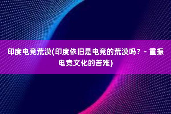 印度电竞荒漠(印度依旧是电竞的荒漠吗？- 重振电竞文化的苦难)