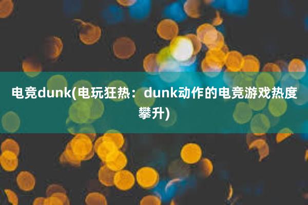 电竞dunk(电玩狂热：dunk动作的电竞游戏热度攀升)