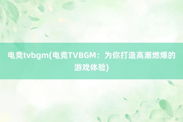 电竞tvbgm(电竞TVBGM：为你打造高潮燃爆的游戏体验)