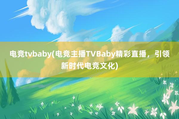 电竞tvbaby(电竞主播TVBaby精彩直播，引领新时代电竞文化)