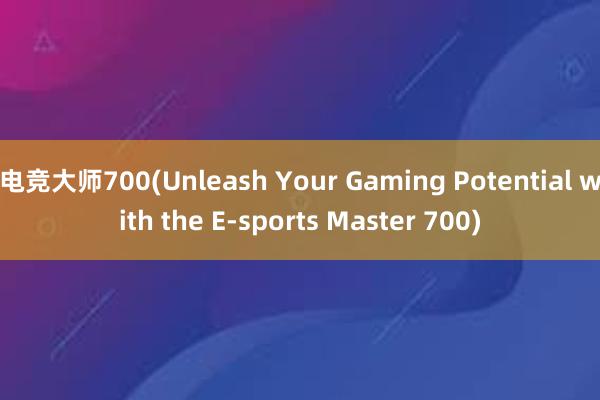 电竞大师700(Unleash Your Gaming Potential with the E-sports Master 700)