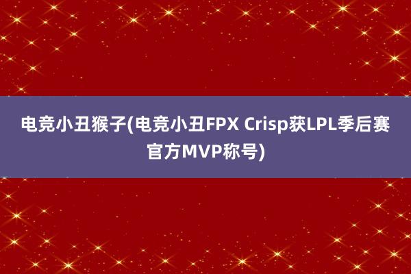 电竞小丑猴子(电竞小丑FPX Crisp获LPL季后赛官方MVP称号)