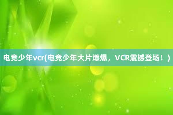 电竞少年vcr(电竞少年大片燃爆，VCR震撼登场！)