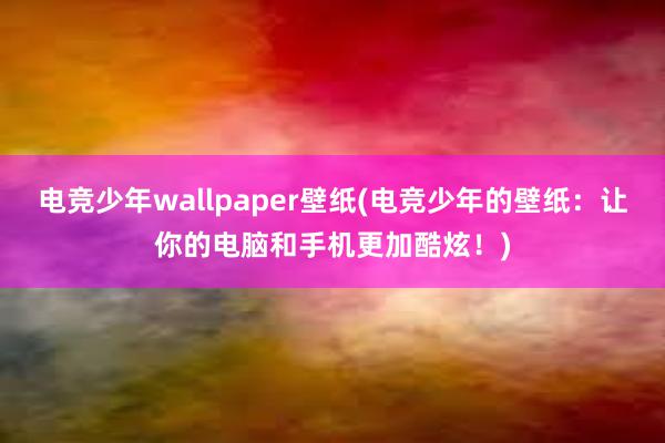 电竞少年wallpaper壁纸(电竞少年的壁纸：让你的电脑和手机更加酷炫！)