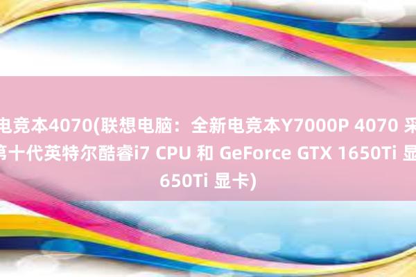 电竞本4070(联想电脑：全新电竞本Y7000P 4070 采用第十代英特尔酷睿i7 CPU 和 GeForce GTX 1650Ti 显卡)