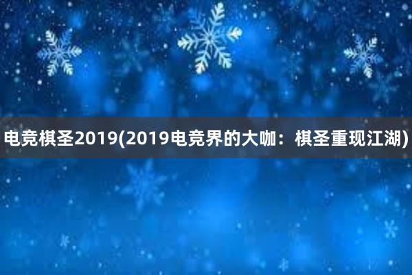 电竞棋圣2019(2019电竞界的大咖：棋圣重现江湖)