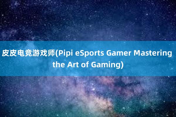 皮皮电竞游戏师(Pipi eSports Gamer Mastering the Art of Gaming)