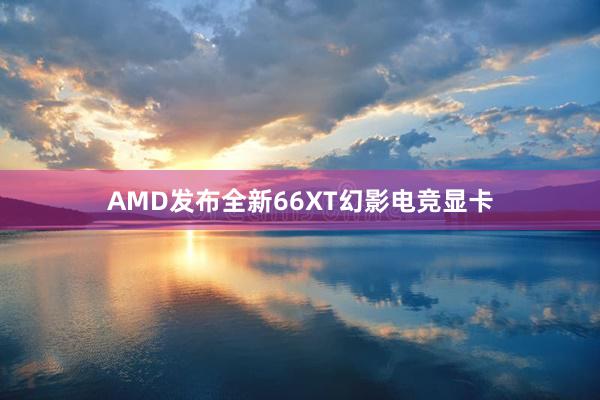 AMD发布全新66XT幻影电竞显卡