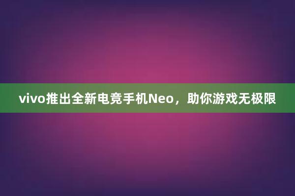 vivo推出全新电竞手机Neo，助你游戏无极限