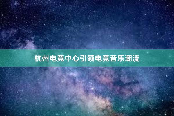 杭州电竞中心引领电竞音乐潮流