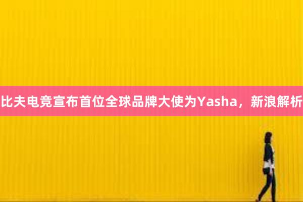 比夫电竞宣布首位全球品牌大使为Yasha，新浪解析
