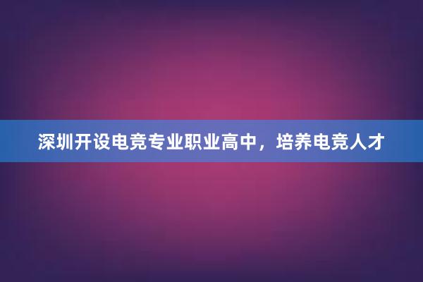 深圳开设电竞专业职业高中，培养电竞人才