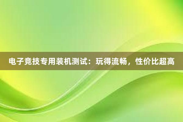 电子竞技专用装机测试：玩得流畅，性价比超高