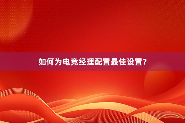 如何为电竞经理配置最佳设置？