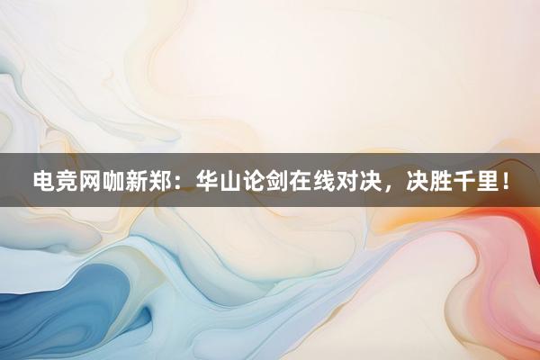 电竞网咖新郑：华山论剑在线对决，决胜千里！