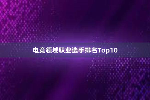 电竞领域职业选手排名Top10