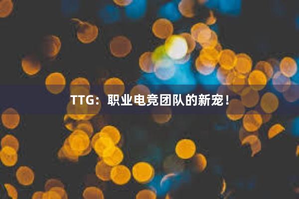 TTG：职业电竞团队的新宠！