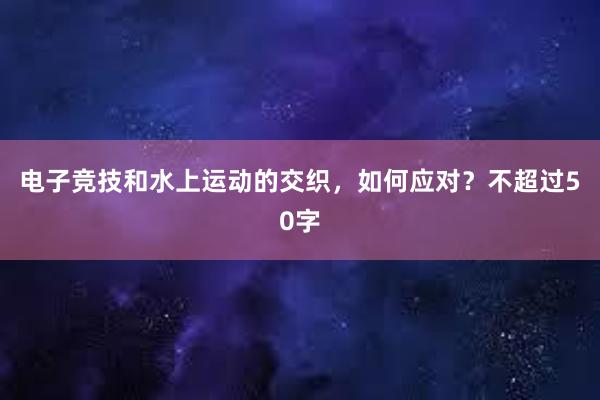 电子竞技和水上运动的交织，如何应对？不超过50字