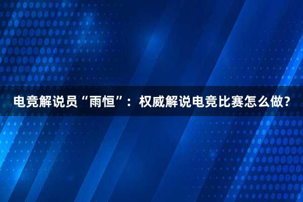 电竞解说员“雨恒”：权威解说电竞比赛怎么做？