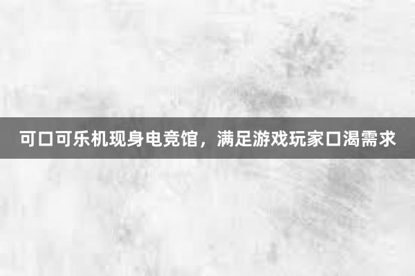 可口可乐机现身电竞馆，满足游戏玩家口渴需求