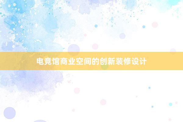 电竞馆商业空间的创新装修设计