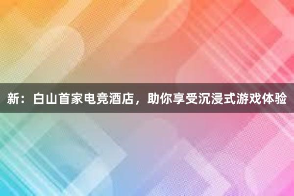 新：白山首家电竞酒店，助你享受沉浸式游戏体验