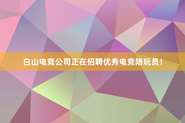 白山电竞公司正在招聘优秀电竞陪玩员！