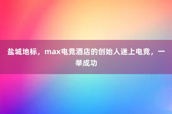 盐城地标，max电竞酒店的创始人迷上电竞，一举成功