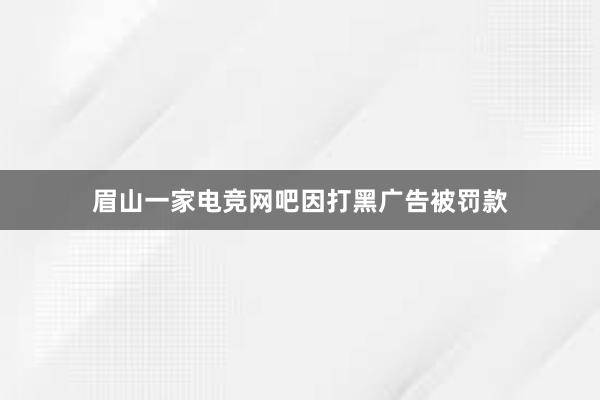 眉山一家电竞网吧因打黑广告被罚款