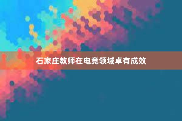 石家庄教师在电竞领域卓有成效