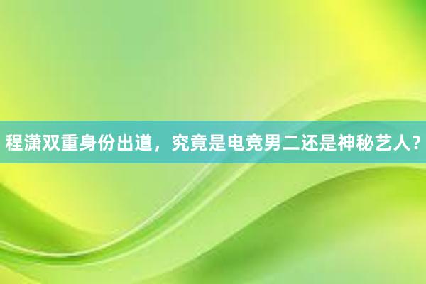 程潇双重身份出道，究竟是电竞男二还是神秘艺人？