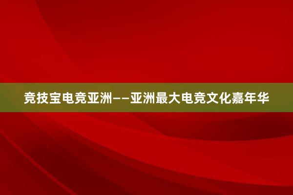 竞技宝电竞亚洲——亚洲最大电竞文化嘉年华