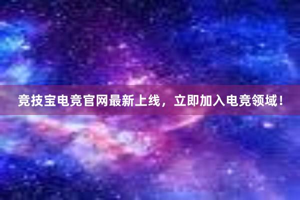 竞技宝电竞官网最新上线，立即加入电竞领域！