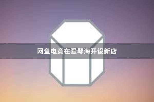 网鱼电竞在爱琴海开设新店