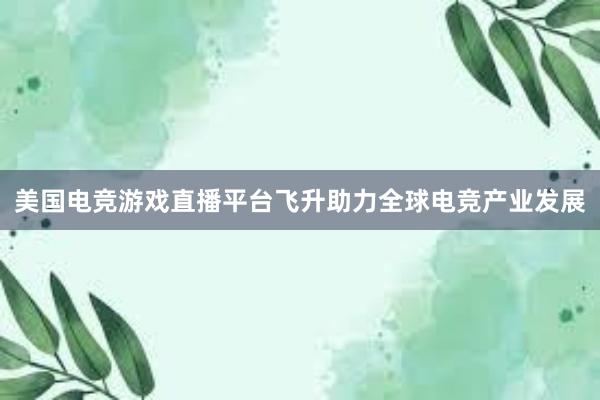 美国电竞游戏直播平台飞升助力全球电竞产业发展