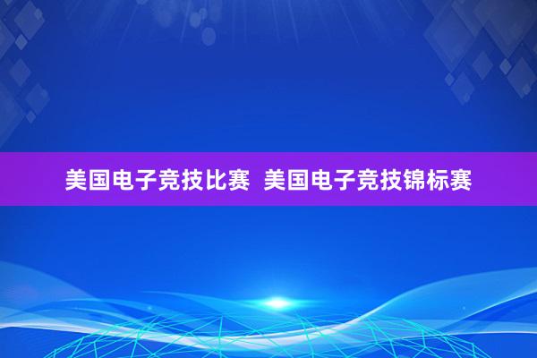 美国电子竞技比赛  美国电子竞技锦标赛