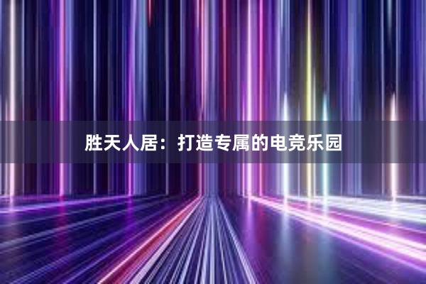 胜天人居：打造专属的电竞乐园