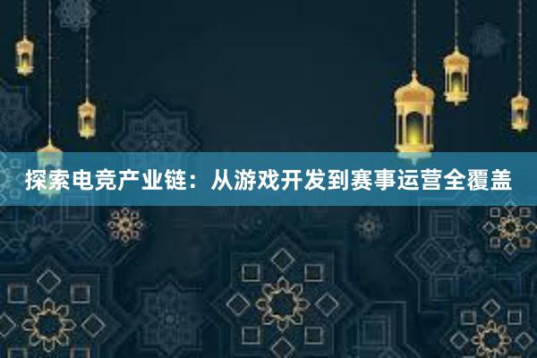 探索电竞产业链：从游戏开发到赛事运营全覆盖