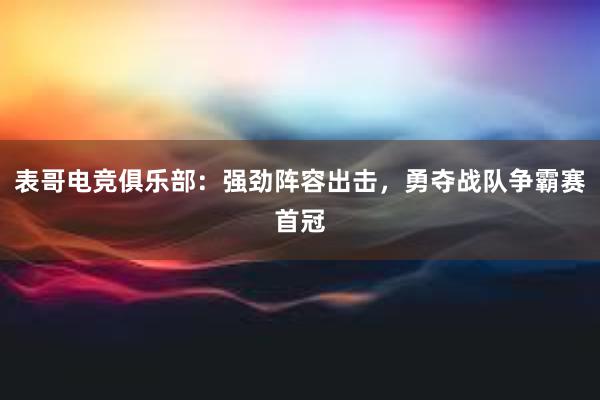 表哥电竞俱乐部：强劲阵容出击，勇夺战队争霸赛首冠